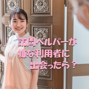 訪問ヘルパーが嫌な利用者に出会った時にどうすればいい？
